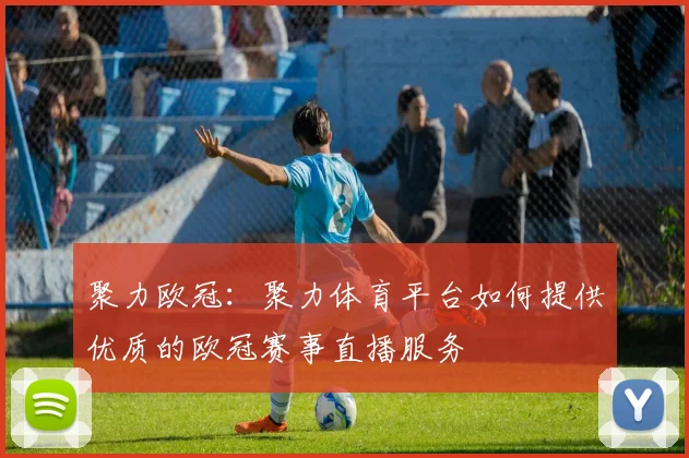 聚力欧冠：聚力体育平台如何提供优质的欧冠赛事直播服务