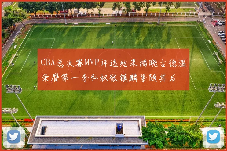 CBA总决赛MVP评选结果揭晓古德温荣膺第一李弘权张镇麟紧随其后