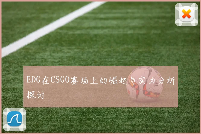 EDG在CSGO赛场上的崛起与实力分析探讨