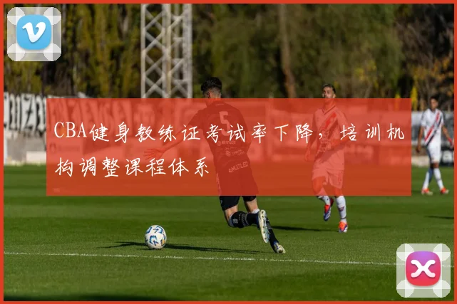 CBA健身教练证考试率下降，培训机构调整课程体系