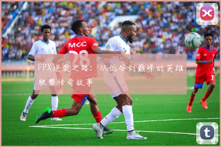 FPX逆袭之路：从低谷到巅峰的英雄联盟传奇故事