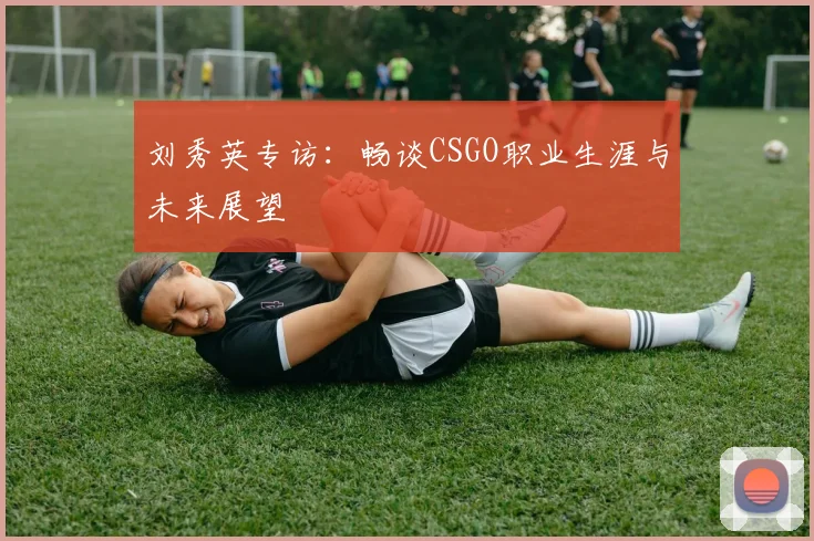 刘秀英专访：畅谈CSGO职业生涯与未来展望