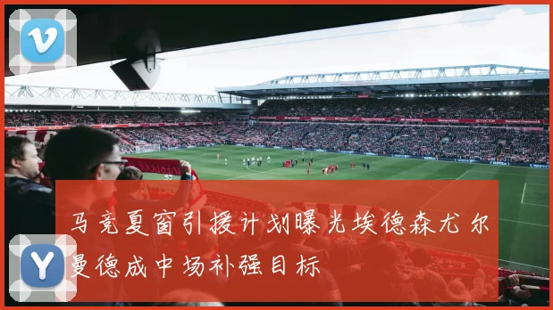 马竞夏窗引援计划曝光埃德森尤尔曼德成中场补强目标