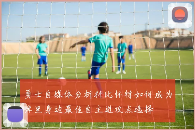 勇士自媒体分析科比怀特如何成为库里身边最佳自主进攻点选择