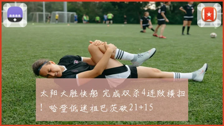 太阳大胜快船 完成双杀4连败横扫！哈登低迷祖巴茨砍21+15