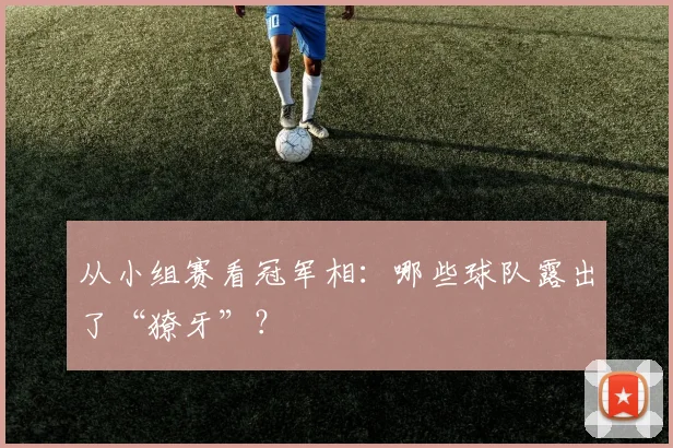 从小组赛看冠军相：哪些球队露出了“獠牙”？