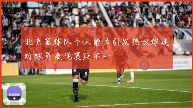 北京篮球队个人能力引发热议球迷对球员表现褒贬不一