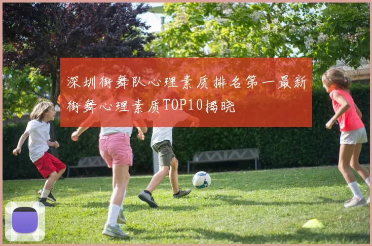 深圳街舞队心理素质排名第一最新街舞心理素质TOP10揭晓