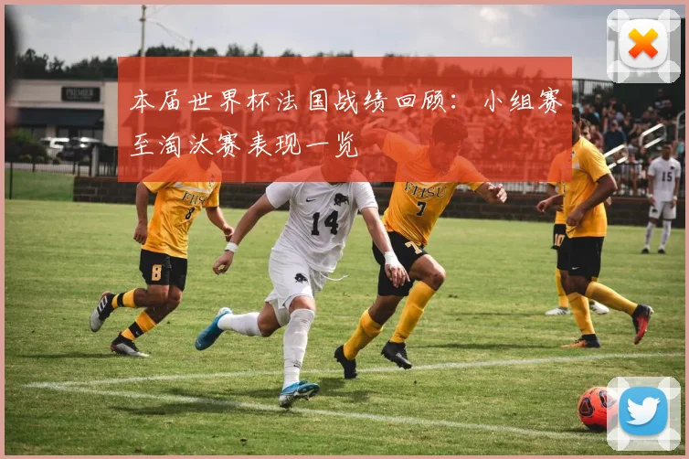 本届世界杯法国战绩回顾：小组赛至淘汰赛表现一览